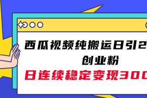 西瓜视频纯搬运日引200+创业粉，日连续变现3000+实操教程！