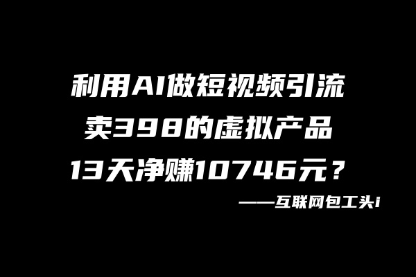 利用AI做短视频引流，卖398的虚拟产品，13天净赚10746元？