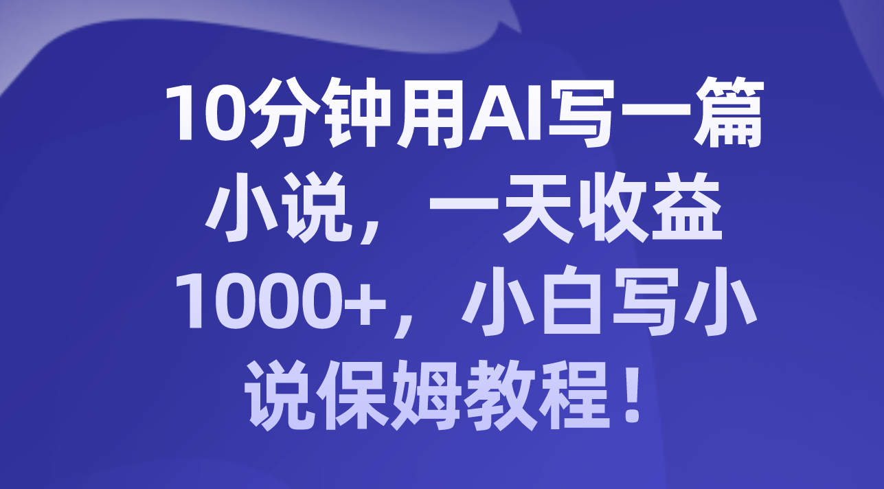 10分钟用AI写一篇小说，一天收益1000+，小白写小说保姆教程！插图