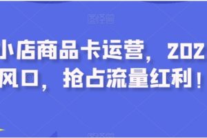 抖音小店商品卡运营，2023流量风口，抢占流量红利！