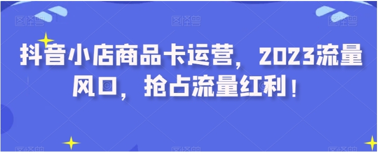 抖音小店商品卡运营，2023流量风口，抢占流量红利！插图