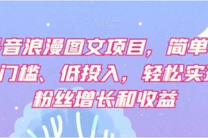 抖音浪漫图文项目，简单、0门槛、低投入，轻松实现粉丝增长和收益