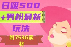 日吸500+男粉最新玩法，从作品制作到如何引流及后端变现，保姆级教程【揭秘】