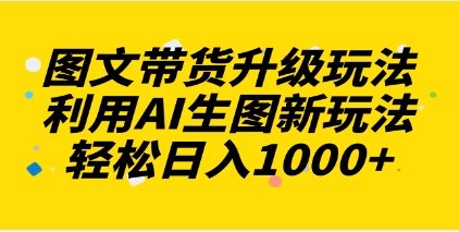 图文带货升级玩法2.0分享，利用AI生图新玩法，每天半小时轻松日入1000+插图