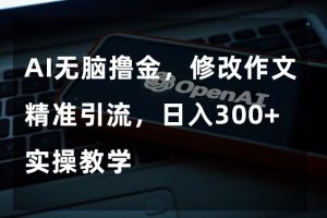 AI无脑撸金，修改作文精准引流，日入300+，实操教学【揭秘】