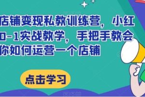 小红书店铺变现私教训练营，小红书店铺0-1实战教学，手把手教会你如何运营一个店铺