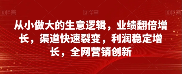 从小做大的生意逻辑，业绩翻倍增长，渠道快速裂变，利润稳定增长，全网营销创新插图