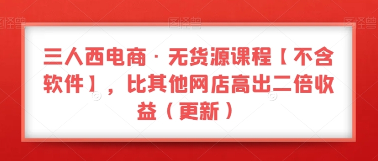 三人西电商·无货源课程【不含软件】，比其他网店高出二倍收益（更新）插图