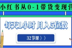 小红书 0-1带货变现营，每天1小时，轻松月入5位数（32节课）