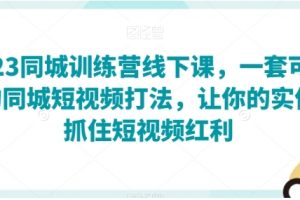 2023同城训练营线下课，一套可复制的同城短视频打法，让你的实体店抓住短视频红利