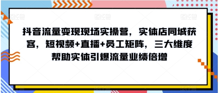 抖音流量变现现场实操营，实体店同城获客，短视频+直播+员工矩阵，三大维度帮助实体引爆流量业绩倍增插图