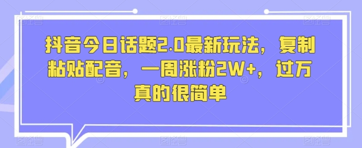 抖音今日话题2.0最新玩法，复制粘贴配音，一周涨粉2W+，过万真的很简单插图