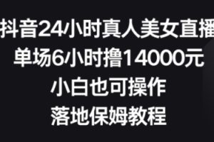 抖音24小时真人美女直播，单场6小时撸14000元，小白也可操作，落地保姆教程【揭秘】