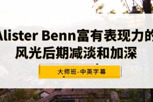 Alister Benn富有表现力的风光后期减淡和加深大师班-中英字幕