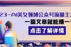 2023AI美女领域公众号流量主项目：一篇文章就能赚一千多