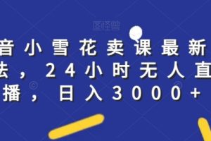 抖音小雪花卖课最新玩法，24小时无人直播，日入3000+【揭秘】