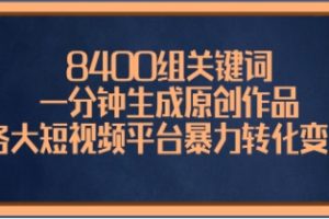 8400组关键词，一分钟生成原创作品，各大短视频平台暴力转化变现