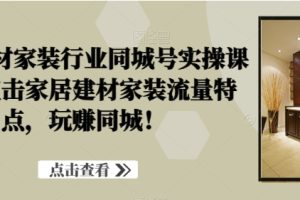 家居建材家装行业同城号实操课程，直击家居建材家装流量特点，玩赚同城！