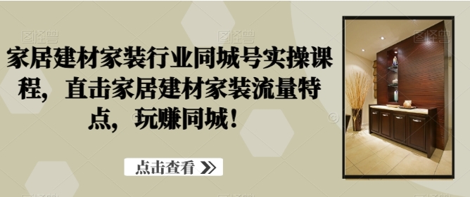 家居建材家装行业同城号实操课程，直击家居建材家装流量特点，玩赚同城！插图