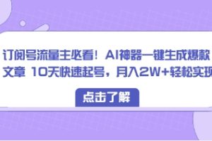 订阅号流量主必看！AI神器一键生成爆款文章 10天快速起号，月入2W+轻松实现