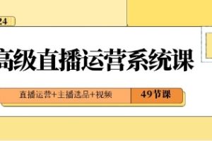 2024高级直播·运营系统课，直播运营+主播选品+视频（49节课）