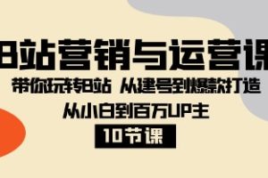 B站营销与运营课：带你玩转B站 从建号到爆款打造 从小白到百万UP主-10节课