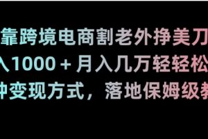 靠跨境电商割老外挣美刀，日入1000＋月入几万轻轻松松！多种变现方式，落地保姆级教程【揭秘】