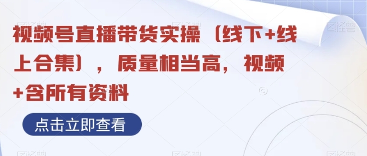 视频号直播带货实操（线下+线上合集），质量相当高，视频+含所有资料插图