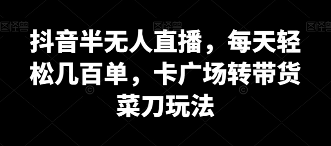 抖音半无人直播，每天轻松几百单，卡广场转带货菜刀玩法【揭秘】插图