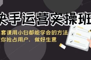 手运营实操班，这套课用小白都能学会的方法教你抢占用户，做好生意