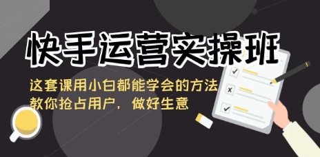 手运营实操班，这套课用小白都能学会的方法教你抢占用户，做好生意插图