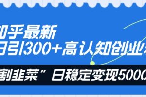 知乎最新日引300+高认知创业粉，“割韭菜”日稳定变现5000+