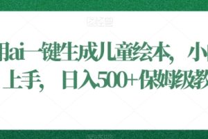 利用ai一键生成儿童绘本，小白轻松上手，日入500+保姆级教学【揭秘】