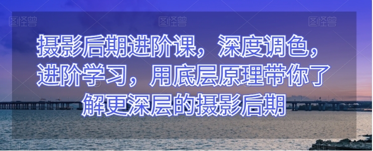 摄影后期进阶课，深度调色，进阶学习，用底层原理带你了解更深层的摄影后期插图