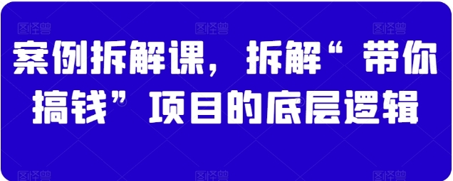 案例拆解课，拆解“带你搞钱”项目的底层逻辑插图