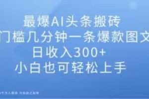 最爆AI头条搬砖，0门槛几分钟一条爆款图文，日收入300+，小白也可轻松上手【揭秘】