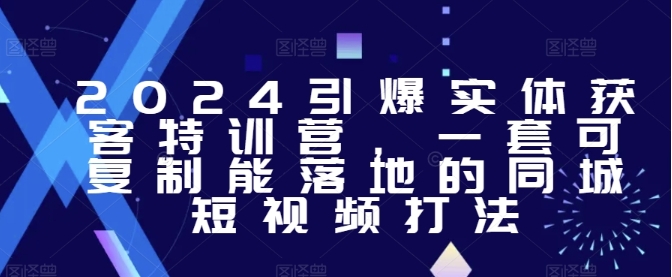 2024引爆实体获客特训营，​一套可复制能落地的同城短视频打法插图