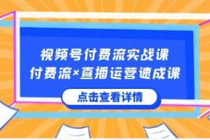 视频号付费流实战课，付费流×直播运营速成课，让你快速掌握视频号核心运..