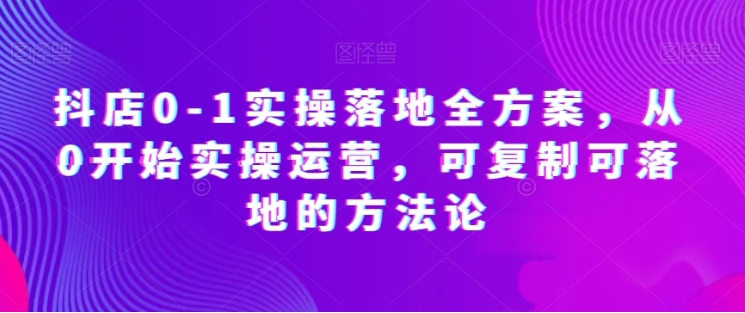 抖店0-1实操落地全方案，从0开始实操运营，可复制可落地的方法论插图