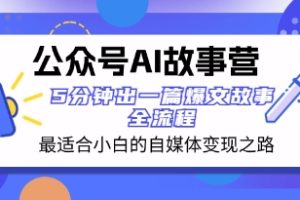 公众号AI 故事营 最适合小白的自媒体变现之路 5分钟出一篇爆文故事 全流程