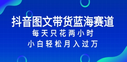 抖音图文带货蓝海赛道，每天只花 2 小时，小白轻松入 万插图