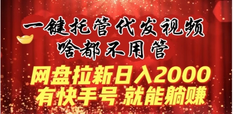 一键托管代发视频，啥都不用管，网盘拉新日入2000+，有快手号就能躺赚插图