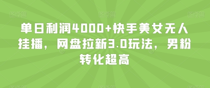 单日利润4000+快手美女无人挂播，网盘拉新3.0玩法，男粉转化超高【揭秘】插图