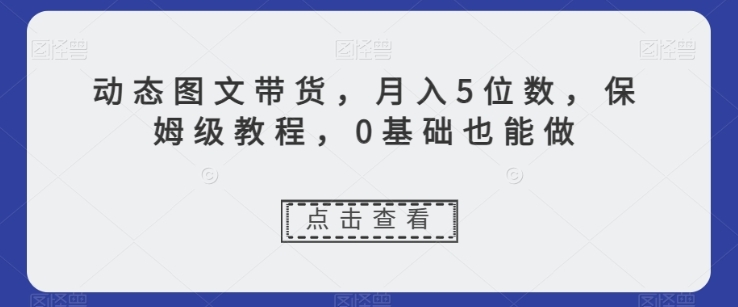 动态图文带货，月入5位数，保姆级教程，0基础也能做【揭秘】插图