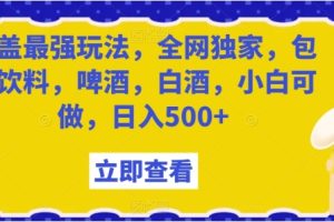 瓶盖最强玩法，全网独家，包含饮料，啤酒，白酒，小白可做，日入500+【揭秘】