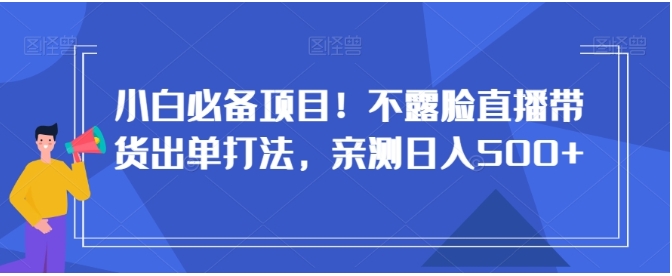 小白必备项目！不露脸直播带货出单打法，亲测日入500+【揭秘】插图