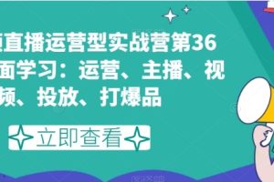 短视频直播运营型实战营第36期，全面学习：运营、主播、视频、投放、打爆品