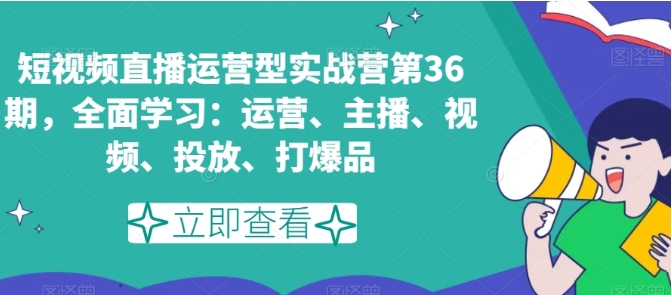 短视频直播运营型实战营第36期，全面学习：运营、主播、视频、投放、打爆品插图